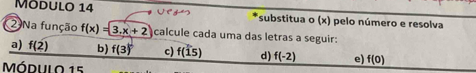 Modulo 14 *substitua O (x) pelo número e resolva 
2 Na função f(x)=3.x+2 calcule cada uma das letras a seguir: 
a) f(2) b) f(3) c) f(15) d) f(-2) e) f(0)
Módulo 15