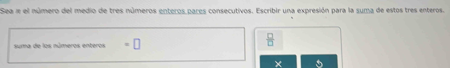 Sea π el número del medio de tres números enteros pares consecutivos. Escribir una expresión para la suma de estos tres enteros. 
suma de los números enteros =□
 □ /□  