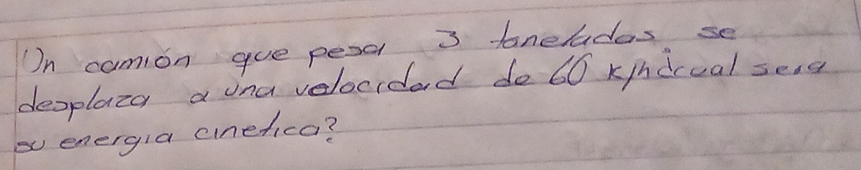 On camion gue pesa 3 faneladas se 
desplaza a ina velocrdad do 60 k/ndccal sead 
energla cnefica?
