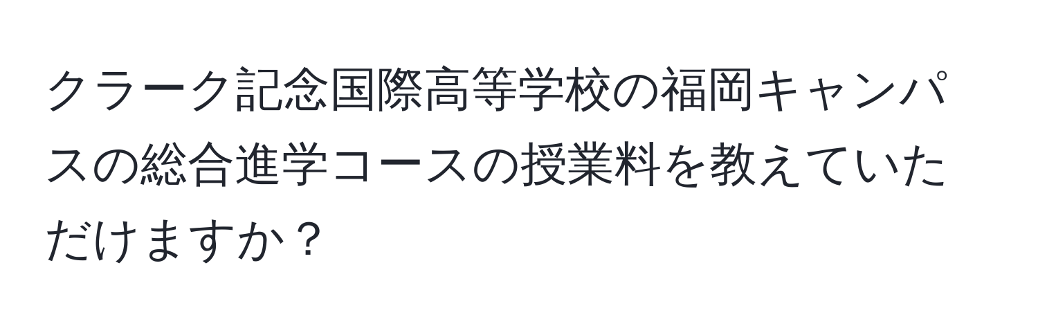 クラーク記念国際高等学校の福岡キャンパスの総合進学コースの授業料を教えていただけますか？