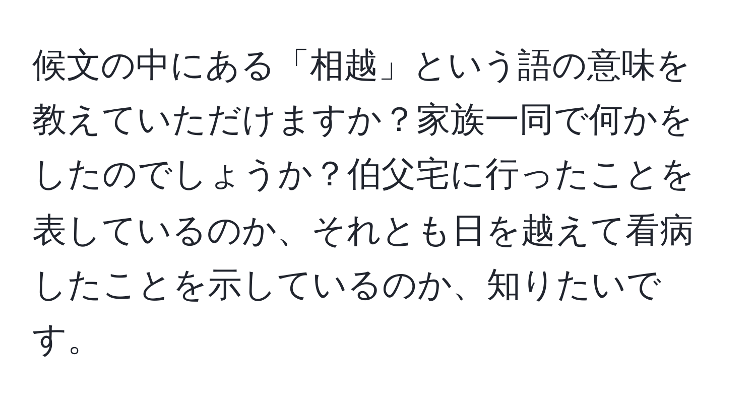 候文の中にある「相越」という語の意味を教えていただけますか？家族一同で何かをしたのでしょうか？伯父宅に行ったことを表しているのか、それとも日を越えて看病したことを示しているのか、知りたいです。