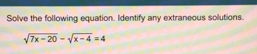 Solve the following equation. Identify any extraneous solutions.
sqrt(7x-20)-sqrt(x-4)=4