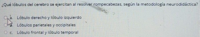 ¿Qué lóbulos del cerebro se ejercitan al resolver rompecabezas, según la metodología neurodidáctica?
a. Lóbulo derecho y lóbulo izquierdo
S. Lóbulos parietales y occipitales
c. Lóbulo frontal y lóbulo temporal