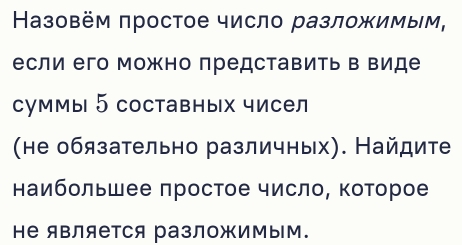 Haзовём πростое число разложимым, 
если его можно представить в Βиде 
суммы 5 составных чисел 
(не обязательно различных). Найдите 
наибольшее πростое число, Κоторое 
не является разложимым.