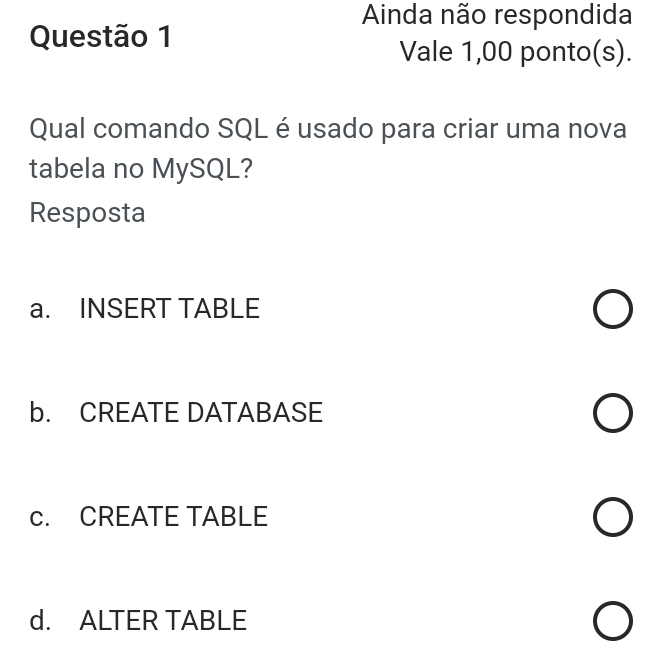 Ainda não respondida
Questão 1
Vale 1,00 ponto(s).
Qual comando SQL é usado para criar uma nova
tabela no MySQL?
Resposta
a. INSERT TABLE
b. CREATE DATABASE
c. CREATE TABLE
d. ALTER TABLE