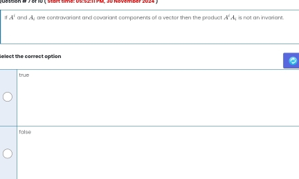 0083t8K 7 8f 10  Start t8: 05:52-11 PM, 30 N8V8MB8P 2024 
If A^4 and A, are contravariant and covariant components of a vector then the product A^4A_4 is not an invariant.
elect the correct option
true
false