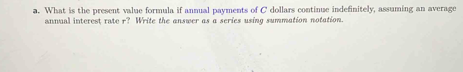 What is the present value formula if annual payments of C dollars continue indefinitely, assuming an average 
annual interest rate r? Write the answer as a series using summation notation.