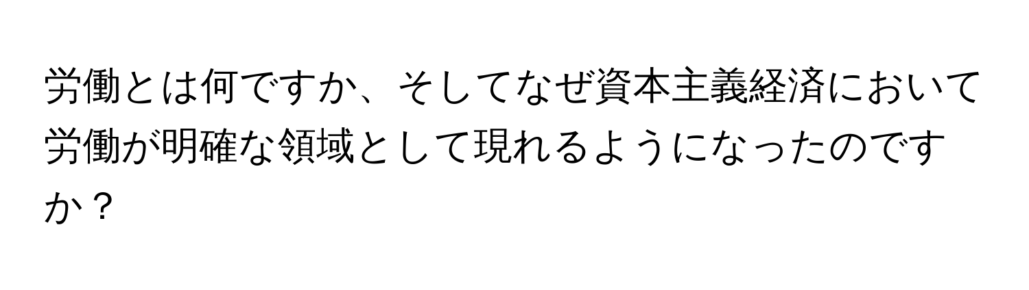 労働とは何ですか、そしてなぜ資本主義経済において労働が明確な領域として現れるようになったのですか？