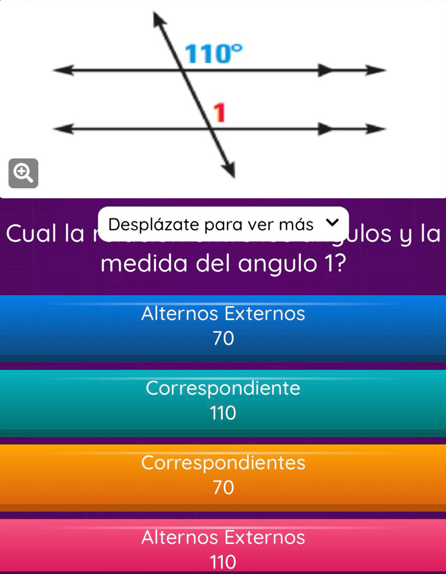 Cual la r Desplázate para ver más ulos y la
medida del angulo 1?
Alternos Externos
70
Correspondiente
110
Correspondientes
70
Alternos Externos
110