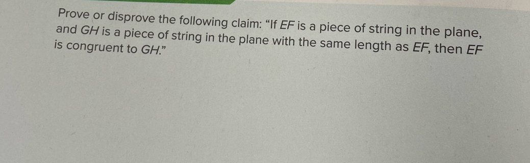 Prove or disprove the following claim: “If EF is a piece of string in the plane, 
and GH is a piece of string in the plane with the same length as EF, then EF
is congruent to GH."