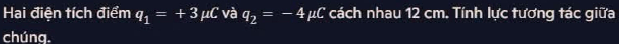 Hai điện tích điểm q_1=+3mu C và q_2=-4mu C cách nhau 12 cm. Tính lực tương tác giữa 
chúng.