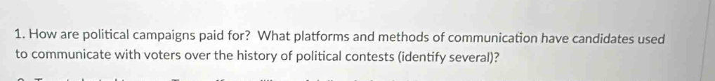 How are political campaigns paid for? What platforms and methods of communication have candidates used 
to communicate with voters over the history of political contests (identify several)?