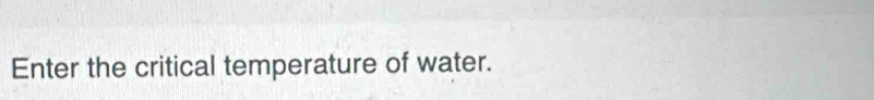 Enter the critical temperature of water.