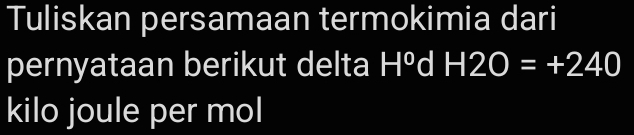 Tuliskan persamaan termokimia dari 
pernyataan berikut delta Hºd H2O=+240
kilo joule per mol