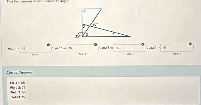 Find the measure of each numbered angle
m∠ 1=55 °, m∠ 2=75 ", m∠ 3= 55 ", m∠ 4=15
Field 1 Field 2 Field 3 Field 4
Correct Answer
Field 1:55
Field 2:75
Field 3:55
Field 4:15