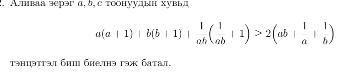 Аливаа эерэг а, δ,с тоонуудын хувьд
a(a+1)+b(b+1)+ 1/ab ( 1/ab +1)≥ 2(ab+ 1/a + 1/b )
тэнцэтгэл биш биелнэ гэж батал.