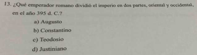 ¿Qué emperador romano dividió el imperio en dos partes, oriental y occidental,
en el año 395 d. C.?
a) Augusto
b) Constantino
c) Teodosio
d) Justiniano