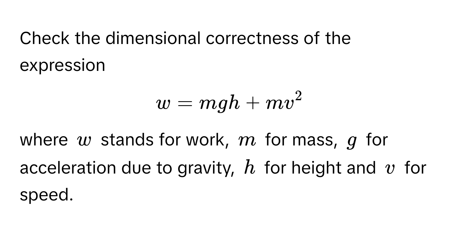 Check the dimensional correctness of the expression  
$w = mgh + mv^2$  
where $w$ stands for work, $m$ for mass, $g$ for acceleration due to gravity, $h$ for height and $v$ for speed.