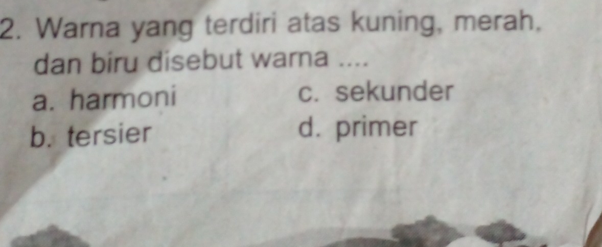 Warna yang terdiri atas kuning, merah,
dan biru disebut warna ....
a. harmoni c. sekunder
b. tersier
d. primer