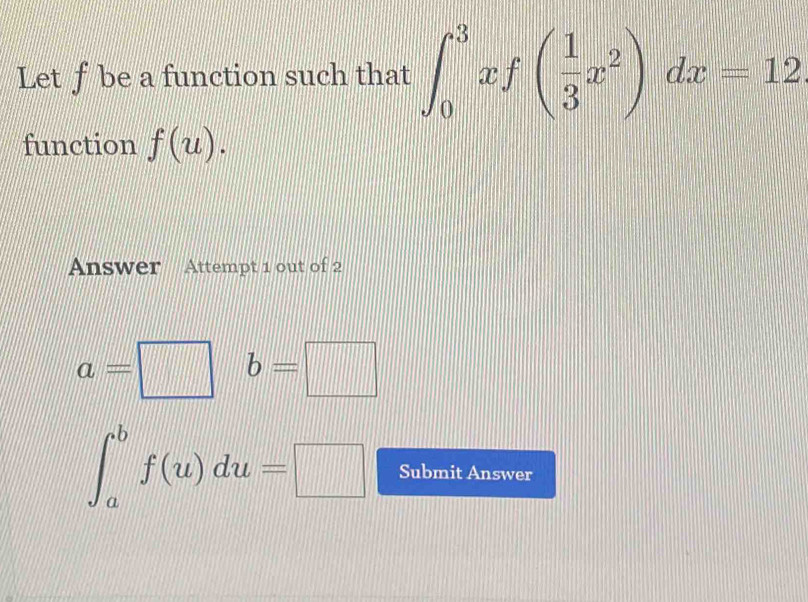 Let f be a function such that ∈t _0^(3xf(frac 1)3x^2)dx=12
function f(u). 
Answer * Attempt 1 out of 2
a=□ b=□
∈t _a^bf(u)du=□ Submit Answer