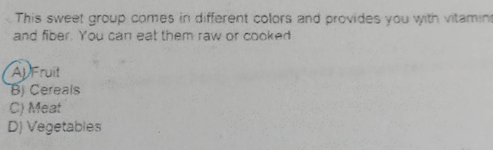 This sweet group comes in different colors and provides you with vitamin
and fiber. You can eat them raw or cooked
AUFruit
B) Cereals
C) Meat
D) Vegetables