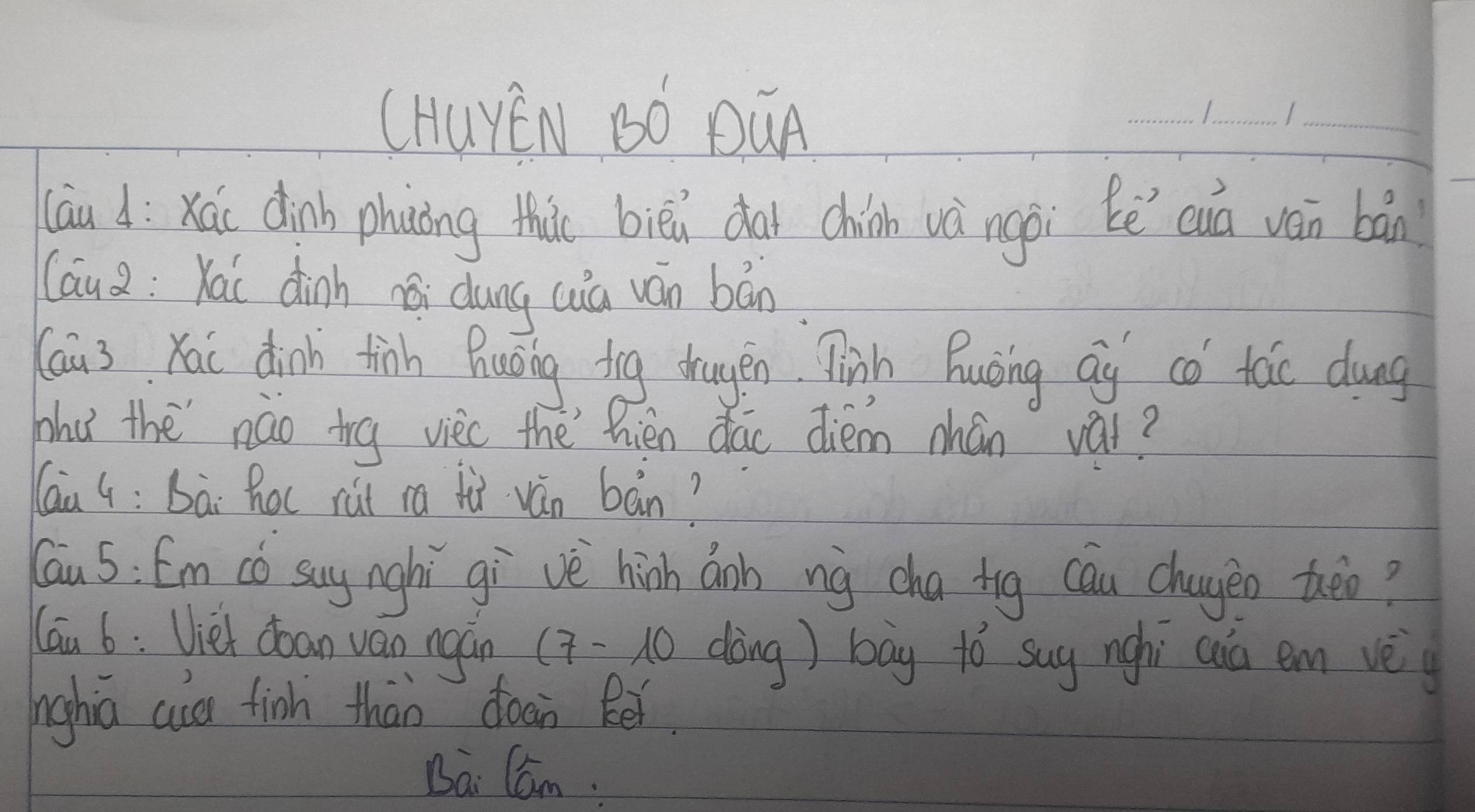 (HUYEN BO DúA 
__ 
_ 
(au d: xái dinh phuòng thio bièi dài chinn và ngái bē cuā ván bán 
Caua: Kai dinh nói dung cua ván bān 
au3Kai dinh finh huǒing dig dragén. Qīinh Ruàing ag có tác dung 
Whu the náo trg viec the hién dáo diém mhán vái? 
Qaa G: Bài Roc ràt ca fǔ ván bàn? 
Yau 5: Em có say nghí gi vè hinh don ng cha tig cáu chageo theo? 
lau 6: Uiet doan vao ngàn (7 =10 dàing) bag tó sug nghì cua em vè 
nghiú au fioh thàn doan Ber. 
Bai Cam :