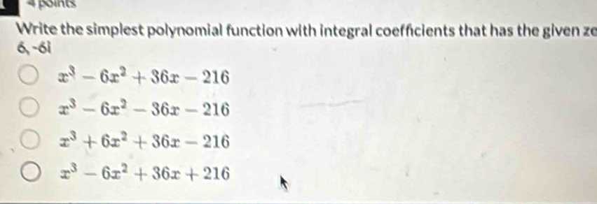 Write the simplest polynomial function with integral coeffcients that has the given ze
6, -6i
x^3-6x^2+36x-216
x^3-6x^2-36x-216
x^3+6x^2+36x-216
x^3-6x^2+36x+216