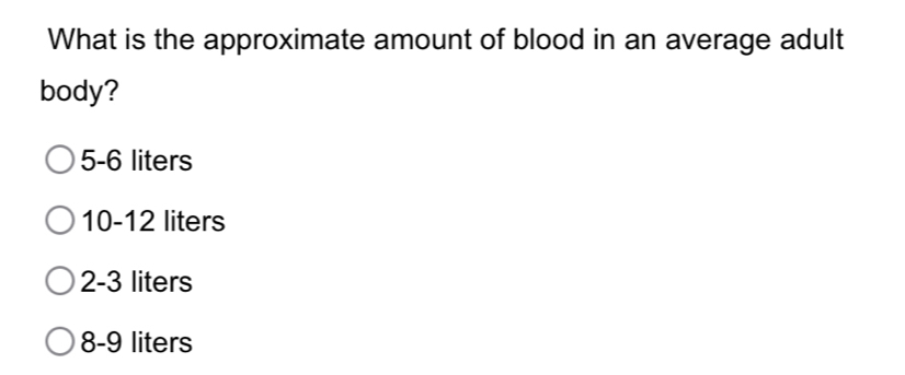 What is the approximate amount of blood in an average adult
body?
5-6 liters
10-12 liters
2-3 liters
8-9 liters