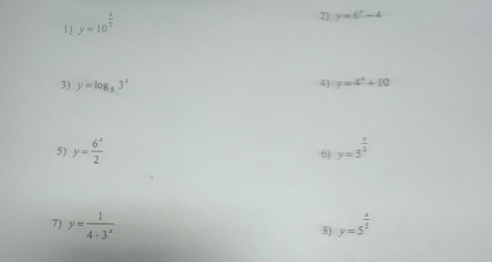 y=10^(frac x)5
2) y=6^x-4
3) y=log _53^x 4) y=4^x+10
5) y= 6^x/2  y=5^(frac x)3
6) 
7) y= 1/4· 3^x  y=5^(frac x)5
8)