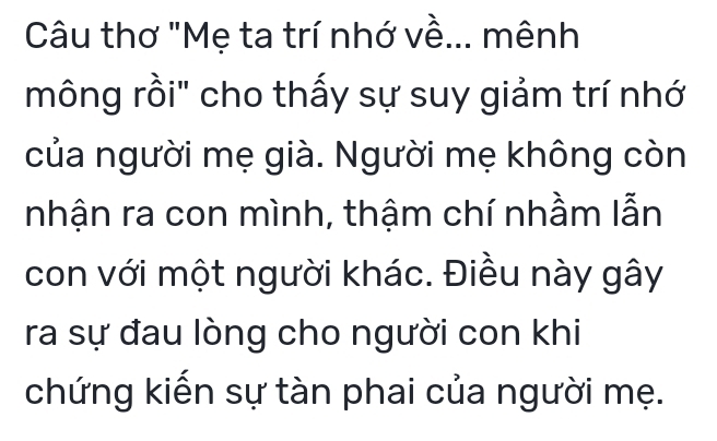 Câu thơ "Mẹ ta trí nhớ về... mênh 
mông rồi" cho thấy sự suy giảm trí nhớ 
của người mẹ già. Người mẹ không còn 
nhận ra con mình, thậm chí nhầm lẫn 
con với một người khác. Điều này gây 
ra sự đau lòng cho người con khi 
chứng kiến sự tàn phai của người mẹ.