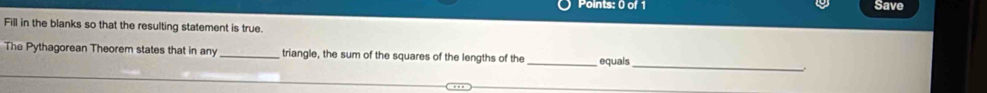 Save 
Fill in the blanks so that the resulting statement is true. 
The Pythagorean Theorem states that in any _triangle, the sum of the squares of the lengths of the _equals_