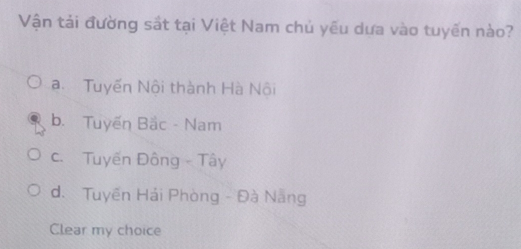 Vận tải đường sắt tại Việt Nam chủ yêu dưa vào tuyến nào?
a. Tuyến Nội thành Hà Nội
b. Tuyến Bắc - Nam
c. Tuyến Đông - Tây
d. Tuyến Hải Phòng - Đà Nẵng
Clear my choice