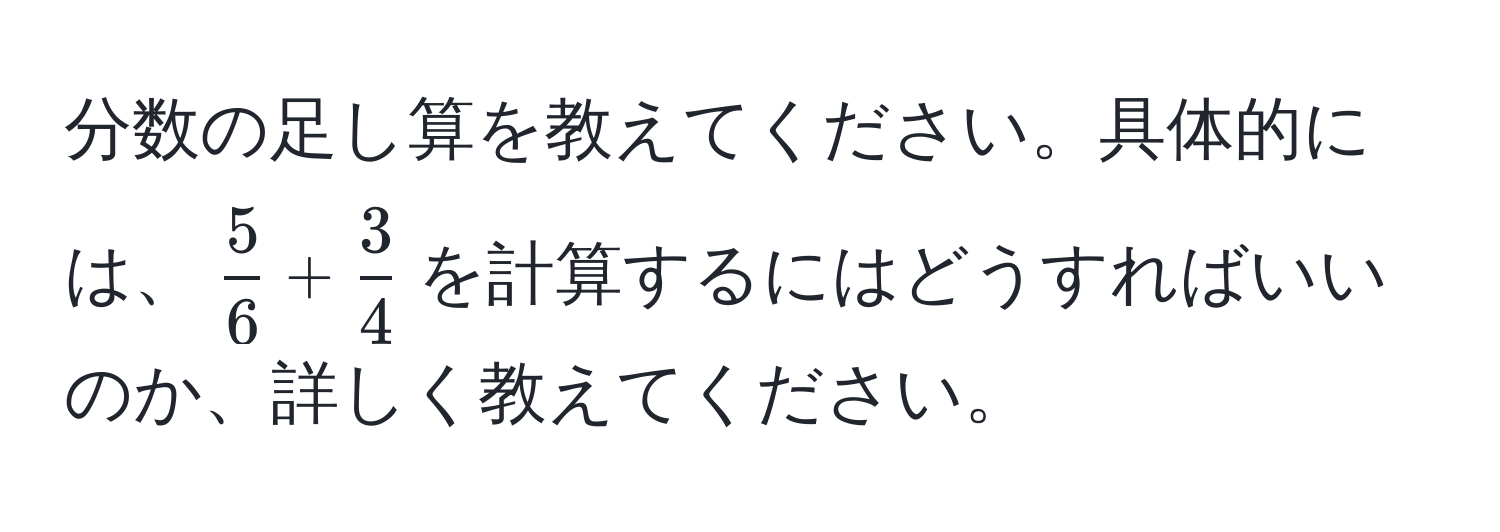 分数の足し算を教えてください。具体的には、$ 5/6  +  3/4 $を計算するにはどうすればいいのか、詳しく教えてください。