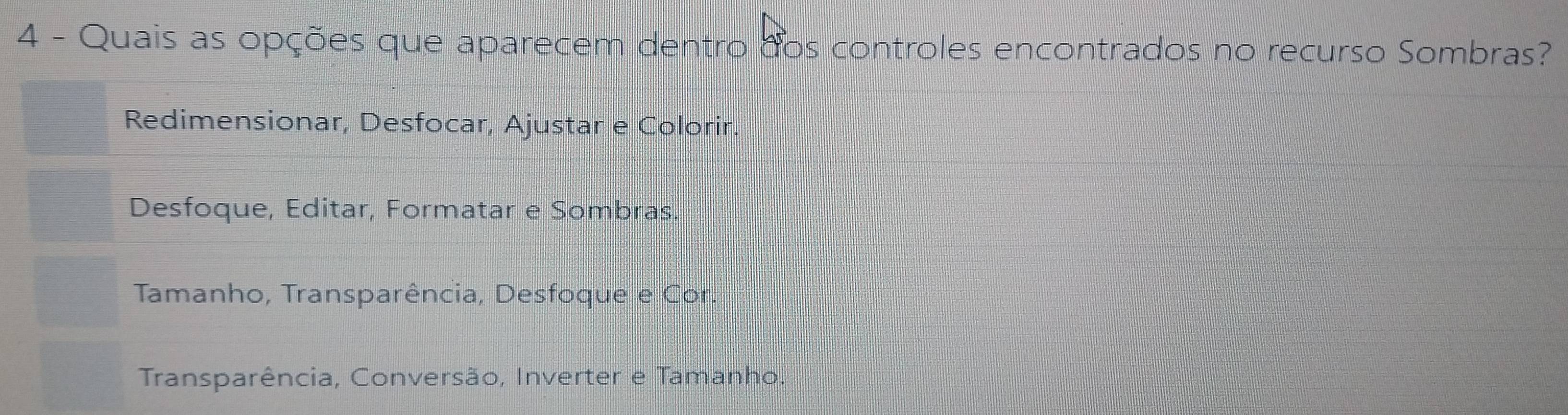 Quais as opções que aparecem dentro dos controles encontrados no recurso Sombras?
Redimensionar, Desfocar, Ajustar e Colorir.
Desfoque, Editar, Formatar e Sombras.
Tamanho, Transparência, Desfoque e Cor.
Transparência, Conversão, Inverter e Tamanho.