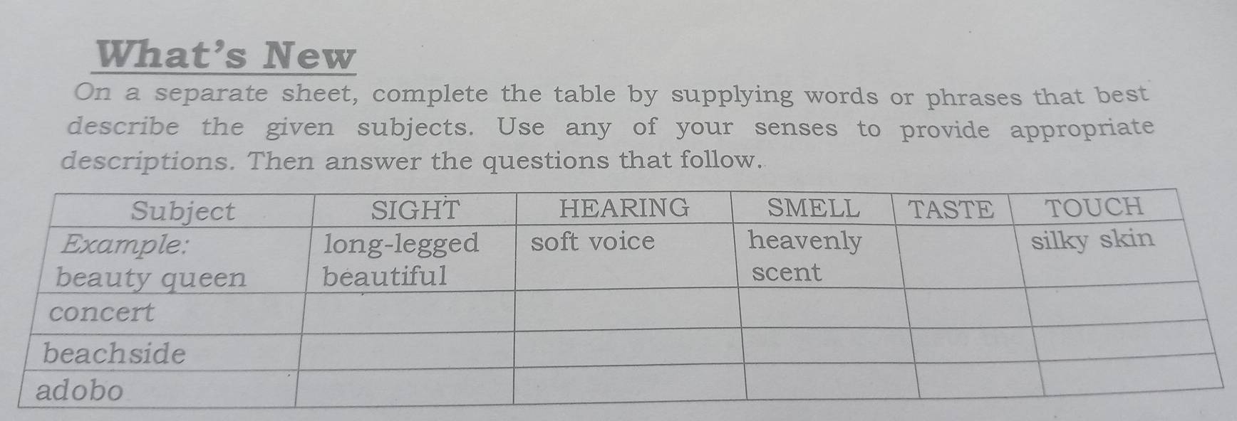 What’s New 
On a separate sheet, complete the table by supplying words or phrases that best 
describe the given subjects. Use any of your senses to provide appropriate 
descriptions. Then answer the questions that follow.