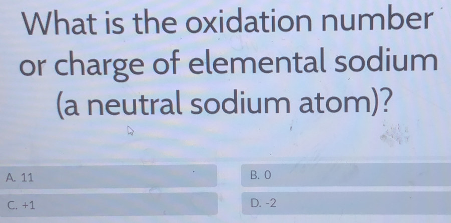 What is the oxidation number
or charge of elemental sodium
(a neutral sodium atom)?
A. 11 B. 0
C. +1 D. -2