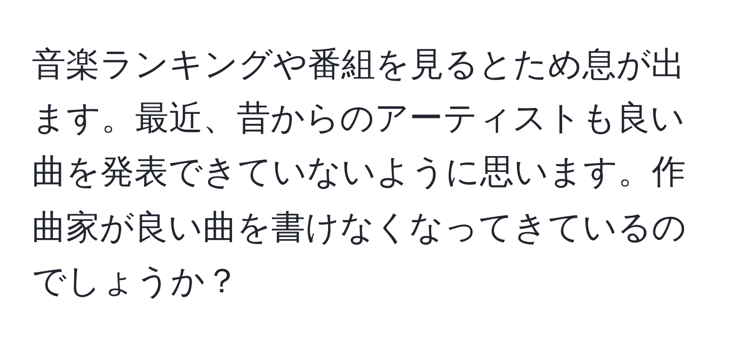 音楽ランキングや番組を見るとため息が出ます。最近、昔からのアーティストも良い曲を発表できていないように思います。作曲家が良い曲を書けなくなってきているのでしょうか？