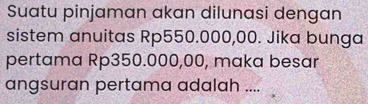 Suatu pinjaman akan dilunasi dengan 
sistem anuitas Rp550.000,00. Jika bunga 
pertama Rp350.000,00, maka besar 
angsuran pertama adalah ....