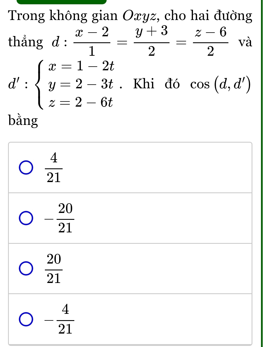 Trong không gian Oxyz, cho hai đường
thẳng d :  (x-2)/1 = (y+3)/2 = (z-6)/2  và
d':beginarrayl x=1-2t y=2-3t z=2-6tendarray.. Khi đó cos (d,d')
bằng