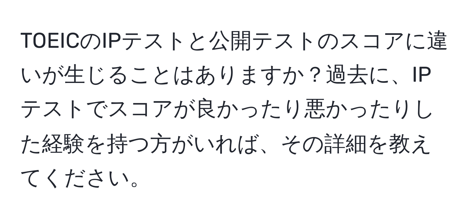 TOEICのIPテストと公開テストのスコアに違いが生じることはありますか？過去に、IPテストでスコアが良かったり悪かったりした経験を持つ方がいれば、その詳細を教えてください。