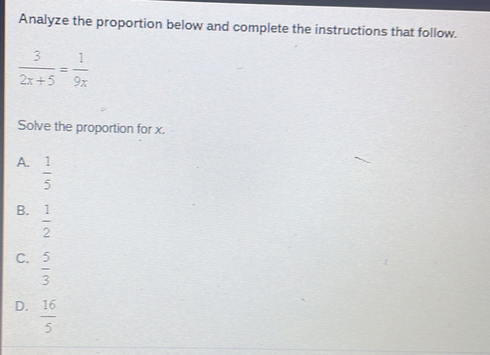 Analyze the proportion below and complete the instructions that follow.
 3/2x+5 = 1/9x 
Solve the proportion for x.
A.  1/5 
B.  1/2 
C.  5/3 
D.  16/5 