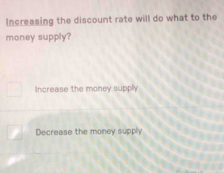 Increasing the discount rate will do what to the
money supply?
Increase the money supply
Decrease the money supply