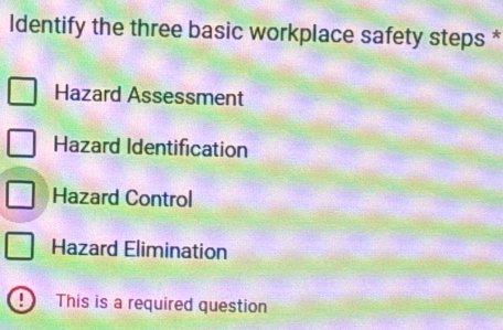 ldentify the three basic workplace safety steps *
Hazard Assessment
Hazard Identification
Hazard Control
Hazard Elimination
| This is a required question