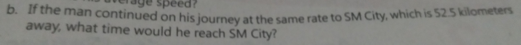 erage speed? 
b. If the man continued on his journey at the same rate to SM City, which is 52.5 kilometers
away, what time would he reach SM City?