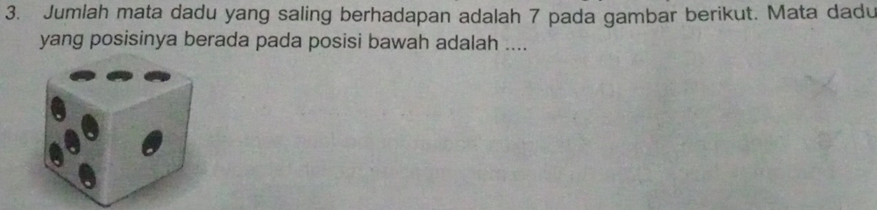 Jumlah mata dadu yang saling berhadapan adalah 7 pada gambar berikut. Mata dadu 
yang posisinya berada pada posisi bawah adalah ....