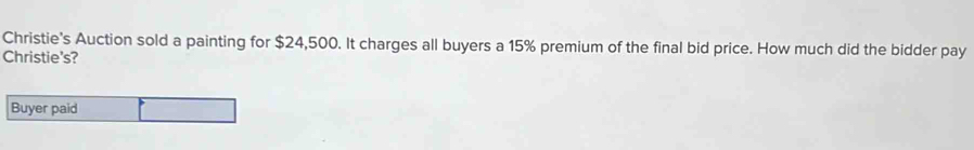 Christie's Auction sold a painting for $24,500. It charges all buyers a 15% premium of the final bid price. How much did the bidder pay 
Christie's? 
Buyer paid