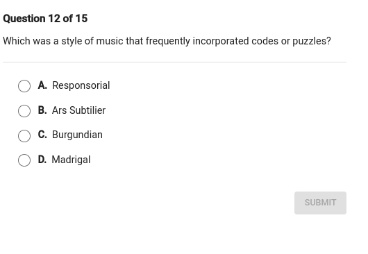 Which was a style of music that frequently incorporated codes or puzzles?
A. Responsorial
B. Ars Subtilier
C. Burgundian
D. Madrigal
SUBMIT