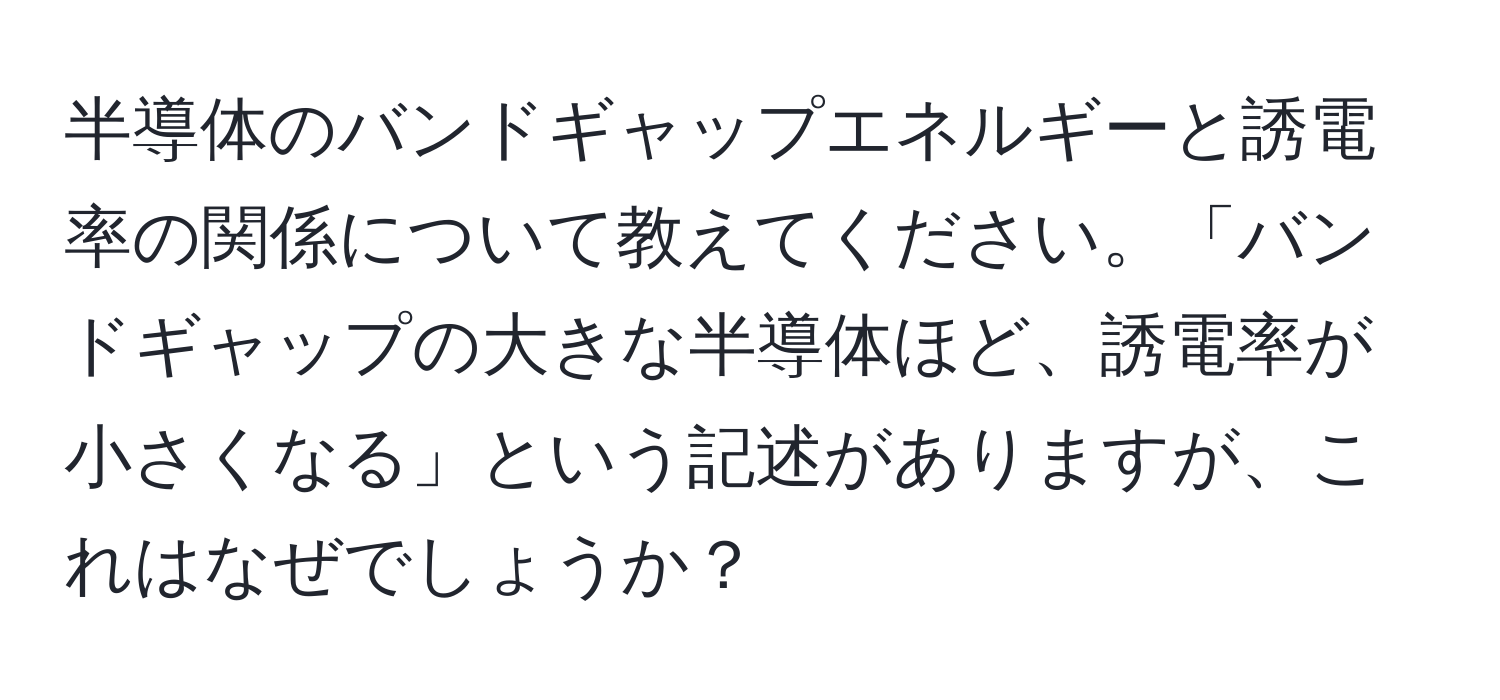 半導体のバンドギャップエネルギーと誘電率の関係について教えてください。「バンドギャップの大きな半導体ほど、誘電率が小さくなる」という記述がありますが、これはなぜでしょうか？