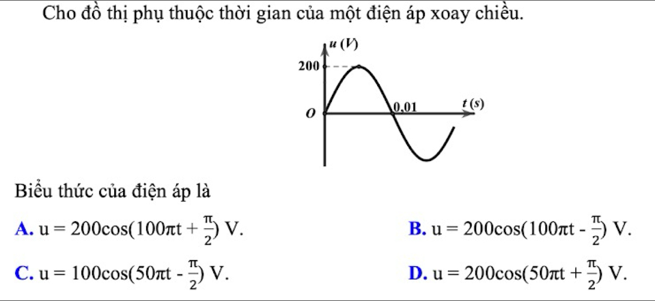 Cho đồ thị phụ thuộc thời gian của một điện áp xoay chiều.
Biểu thức của điện áp là
A. u=200cos (100π t+ π /2 )V. u=200cos (100π t- π /2 )V.
B.
C. u=100cos (50π t- π /2 )V. u=200cos (50π t+ π /2 )V.
D.