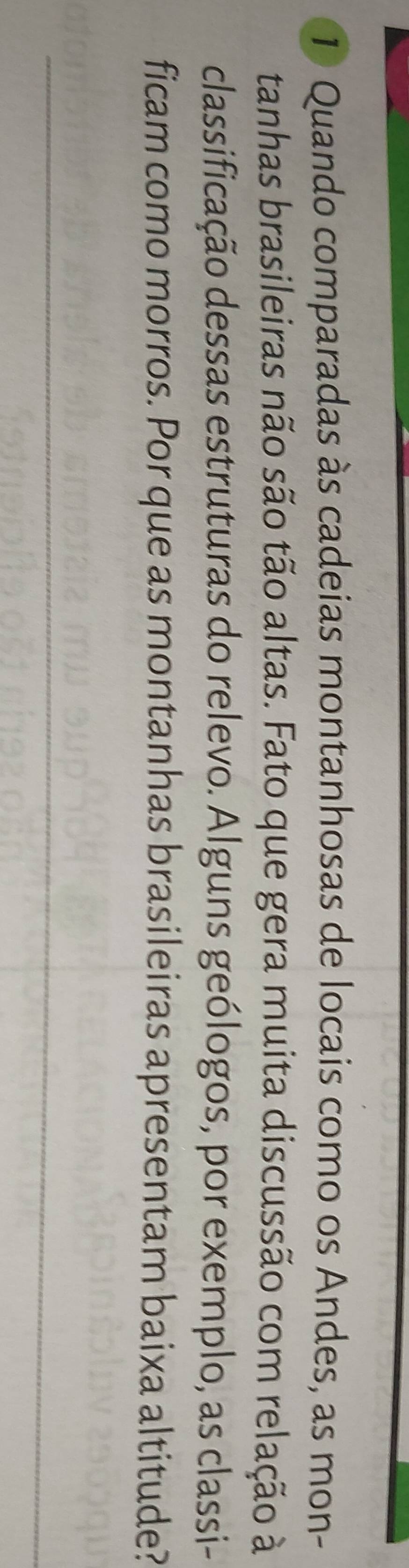 Quando comparadas às cadeias montanhosas de locais como os Andes, as mon- 
tanhas brasileiras não são tão altas. Fato que gera muita discussão com relação à 
classificação dessas estruturas do relevo. Alguns geólogos, por exemplo, as classi- 
ficam como morros. Por que as montanhas brasileiras apresentam baixa altitude? 
_